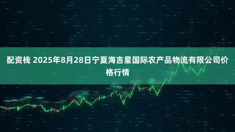 配资栈 2025年8月28日宁夏海吉星国际农产品物流有限公司价格行情