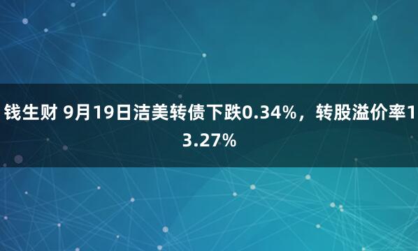 钱生财 9月19日洁美转债下跌0.34%，转股溢价率13.27%