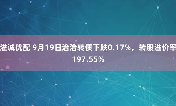 溢诚优配 9月19日洽洽转债下跌0.17%，转股溢价率197.55%