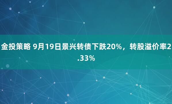 金投策略 9月19日景兴转债下跌20%，转股溢价率2.33%