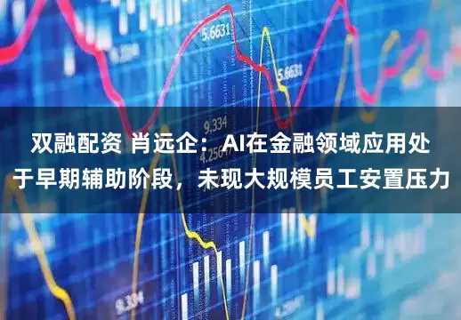 双融配资 肖远企：AI在金融领域应用处于早期辅助阶段，未现大规模员工安置压力