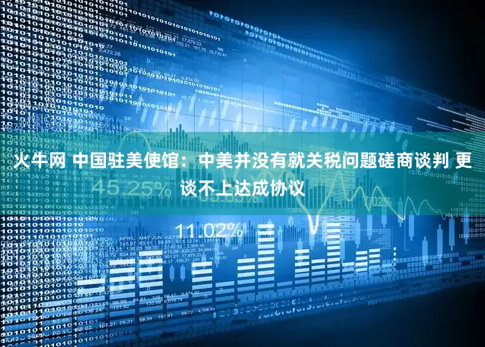 火牛网 中国驻美使馆：中美并没有就关税问题磋商谈判 更谈不上达成协议