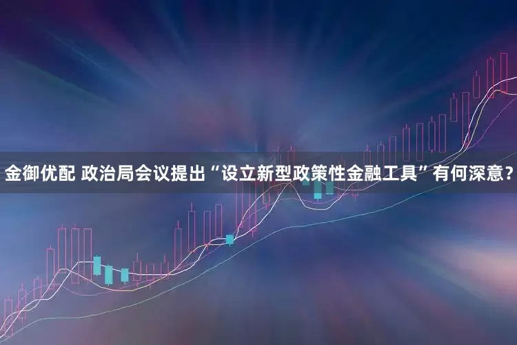 金御优配 政治局会议提出“设立新型政策性金融工具”有何深意？