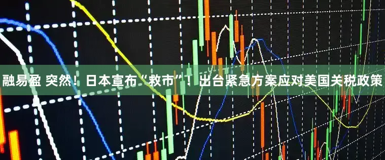 融易盈 突然！日本宣布“救市”！出台紧急方案应对美国关税政策