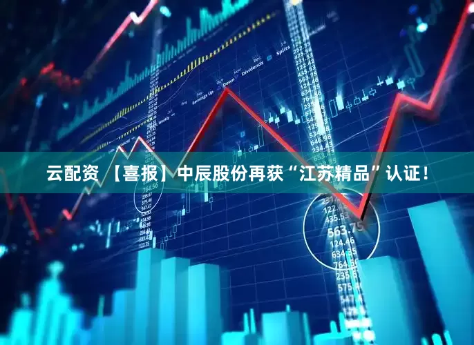 云配资 【喜报】中辰股份再获“江苏精品”认证！