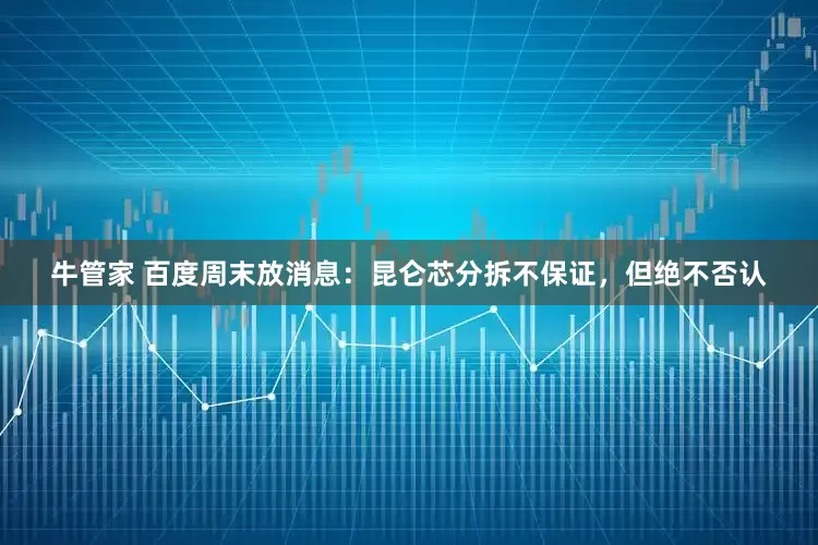 牛管家 百度周末放消息：昆仑芯分拆不保证，但绝不否认