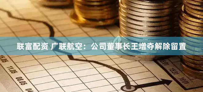 联富配资 广联航空：公司董事长王增夺解除留置