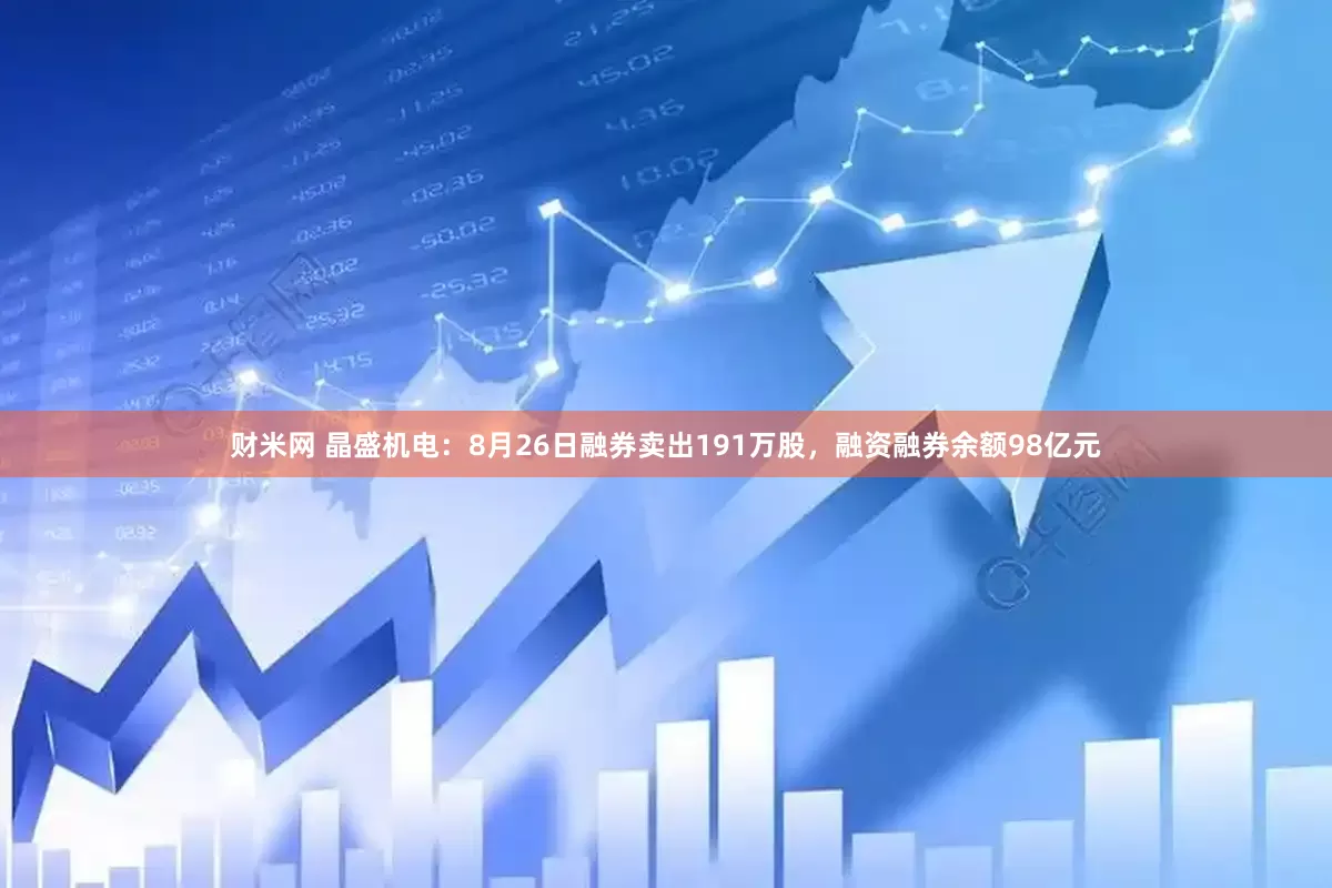 财米网 晶盛机电：8月26日融券卖出191万股，融资融券余额98亿元