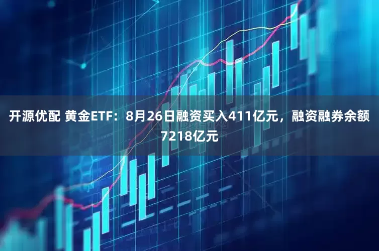 开源优配 黄金ETF：8月26日融资买入411亿元，融资融券余额7218亿元