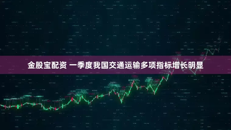 金股宝配资 一季度我国交通运输多项指标增长明显